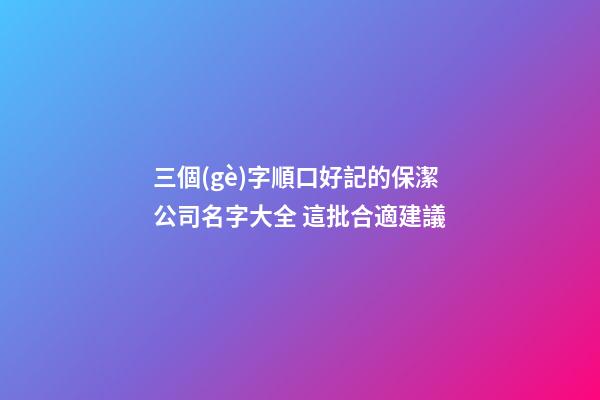 三個(gè)字順口好記的保潔公司名字大全 這批合適建議